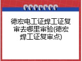 德宏电工证焊工证复审去哪里审验(德宏焊工证复审点)