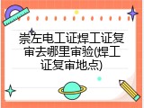 崇左电工证焊工证复审去哪里审验(焊工证复审地点)