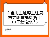 百色电工证焊工证复审去哪里审验(焊工电工复审地点)