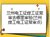 兰州电工证焊工证复审去哪里审验(兰州焊工电工证复审点)
