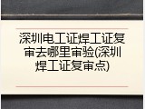 深圳电工证焊工证复审去哪里审验(深圳焊工证复审点)