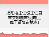 揭阳电工证焊工证复审去哪里审验(电工焊工证复审地点)