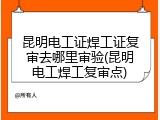 昆明电工证焊工证复审去哪里审验(昆明电工焊工复审点)
