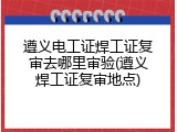 遵义电工证焊工证复审去哪里审验(遵义焊工证复审地点)