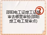 邵阳电工证焊工证复审去哪里审验(邵阳焊工电工复审点)