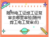 随州电工证焊工证复审去哪里审验(随州焊工电工复审点)