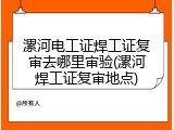 漯河电工证焊工证复审去哪里审验(漯河焊工证复审地点)