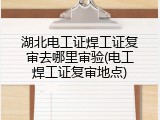 湖北电工证焊工证复审去哪里审验(电工焊工证复审地点)