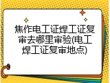 焦作电工证焊工证复审去哪里审验(电工焊工证复审地点)