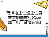 菏泽电工证焊工证复审去哪里审验(菏泽焊工电工证复审点)