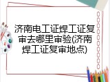 济南电工证焊工证复审去哪里审验(济南焊工证复审地点)