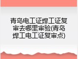青岛电工证焊工证复审去哪里审验(青岛焊工电工证复审点)