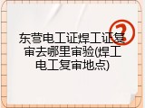 东营电工证焊工证复审去哪里审验(焊工电工复审地点)