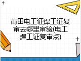 莆田电工证焊工证复审去哪里审验(电工焊工证复审点)