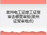 泉州电工证焊工证复审去哪里审验(泉州证复审地点)