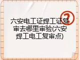 六安电工证焊工证复审去哪里审验(六安焊工电工复审点)