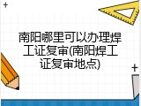 南阳哪里可以办理焊工证复审(南阳焊工证复审地点)
