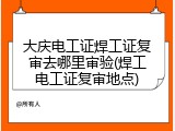 大庆电工证焊工证复审去哪里审验(焊工电工证复审地点)