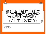 浙江电工证焊工证复审去哪里审验(浙江焊工电工复审点)