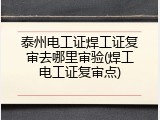 泰州电工证焊工证复审去哪里审验(焊工电工证复审点)