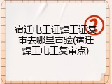 宿迁电工证焊工证复审去哪里审验(宿迁焊工电工复审点)