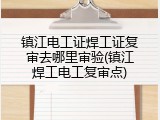 镇江电工证焊工证复审去哪里审验(镇江焊工电工复审点)