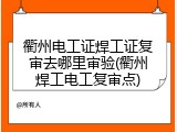 衢州电工证焊工证复审去哪里审验(衢州焊工电工复审点)