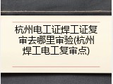 杭州电工证焊工证复审去哪里审验(杭州焊工电工复审点)
