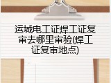 运城电工证焊工证复审去哪里审验(焊工证复审地点)