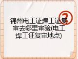 锦州电工证焊工证复审去哪里审验(电工焊工证复审地点)