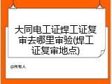 大同电工证焊工证复审去哪里审验(焊工证复审地点)