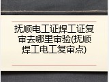 抚顺电工证焊工证复审去哪里审验(抚顺焊工电工复审点)