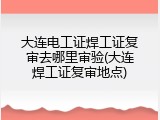 大连电工证焊工证复审去哪里审验(大连焊工证复审地点)