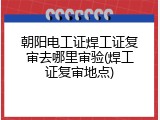 朝阳电工证焊工证复审去哪里审验(焊工证复审地点)