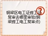 铜梁区电工证焊工证复审去哪里审验(铜梁焊工电工复审点)