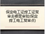 保定电工证焊工证复审去哪里审验(保定焊工电工复审点)