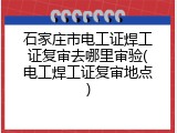 石家庄市电工证焊工证复审去哪里审验(电工焊工证复审地点)