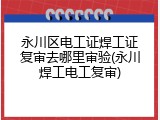 永川区电工证焊工证复审去哪里审验(永川焊工电工复审)