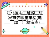 江北区电工证焊工证复审去哪里审验(电工焊工证复审点)