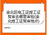 渝北区电工证焊工证复审去哪里审验(渝北焊工证复审地点)