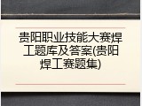 贵阳职业技能大赛焊工题库及答案(贵阳焊工赛题集)