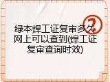 绿本焊工证复审多久网上可以查到(焊工证复审查询时效)