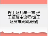 焊工证几年一审 焊工证复审流程(焊工证复审周期流程)