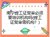 南宁焊工证复审必须要培训机构吗(焊工证复审需机构？)