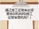 通辽焊工证复审必须要培训机构吗(焊工证复审需机构？)