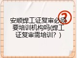 安顺焊工证复审必须要培训机构吗(焊工证复审需培训？)