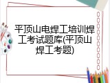 平顶山电焊工培训焊工考试题库(平顶山焊工考题)