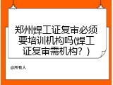 郑州焊工证复审必须要培训机构吗(焊工证复审需机构？)