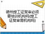 德州焊工证复审必须要培训机构吗(焊工证复审需机构吗)