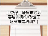 上饶焊工证复审必须要培训机构吗(焊工证复审需培训？)